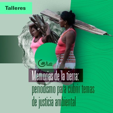 CdR/Lab Memorias de la tierra: periodismo para cubrir temas de justicia ambiental